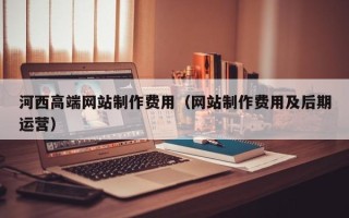 通辽河西高端网站制作费用（网站制作费用及后期运营）