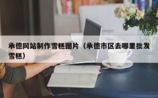 通辽承德网站制作雪糕图片（承德市区去哪里批发雪糕）