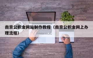 通辽南京公积金网站制作教程（南京公积金网上办理流程）