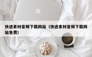 通辽快进素材音频下载网站（快进素材音频下载网站免费）