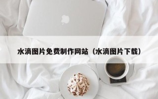 通辽水滴图片免费制作网站（水滴图片下载）