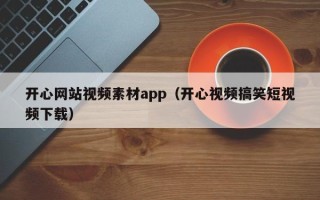 通辽开心网站视频素材app（开心视频搞笑短视频下载）