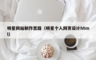 通辽明星网站制作思路（明星个人网页设计html）