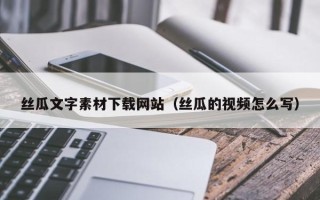通辽丝瓜文字素材下载网站（丝瓜的视频怎么写）