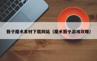 通辽骰子魔术素材下载网站（魔术骰子游戏攻略）